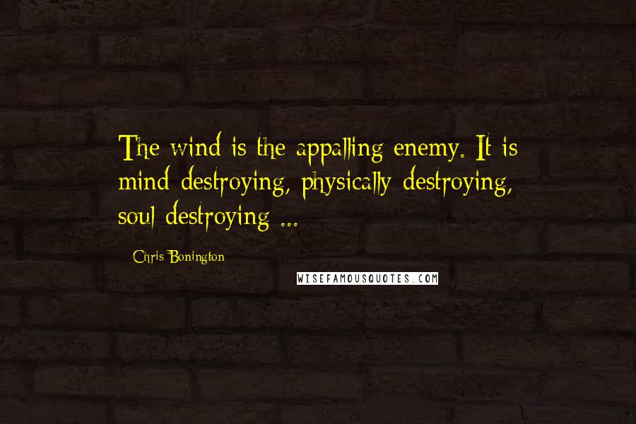 Chris Bonington quotes: The wind is the appalling enemy. It is mind-destroying, physically-destroying, soul-destroying ...