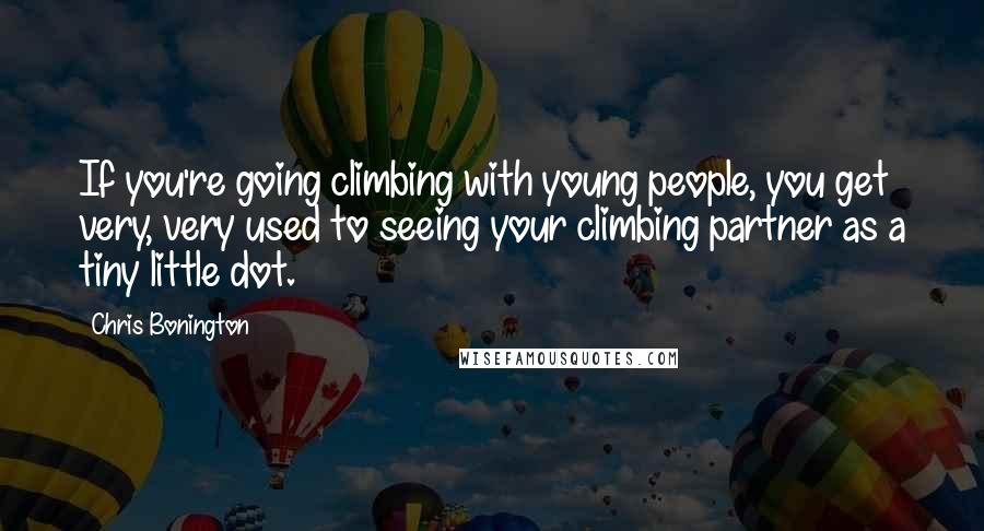 Chris Bonington quotes: If you're going climbing with young people, you get very, very used to seeing your climbing partner as a tiny little dot.