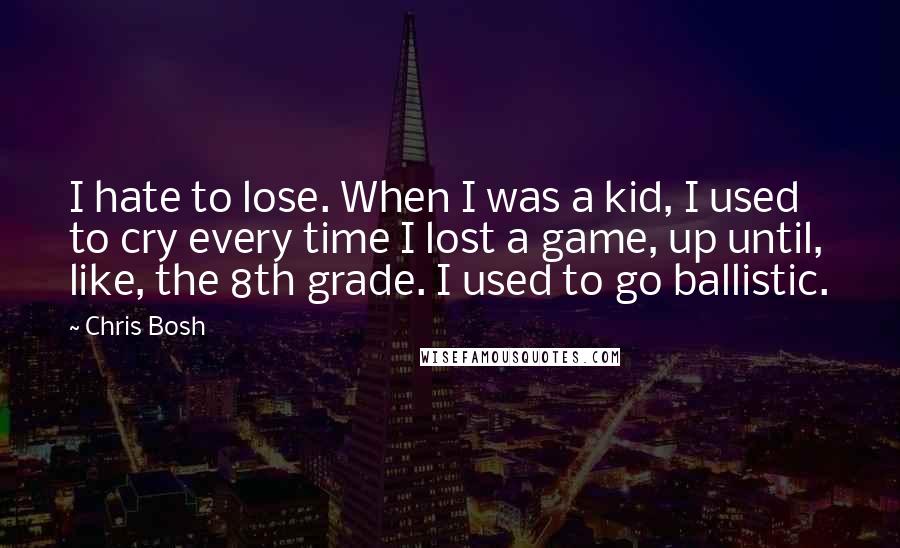 Chris Bosh quotes: I hate to lose. When I was a kid, I used to cry every time I lost a game, up until, like, the 8th grade. I used to go ballistic. Chris Bosh quotes: I hate to lose. When I was a kid, I used to cry every time I lost a game, up until, like, the 8th grade. I used to go ballistic.