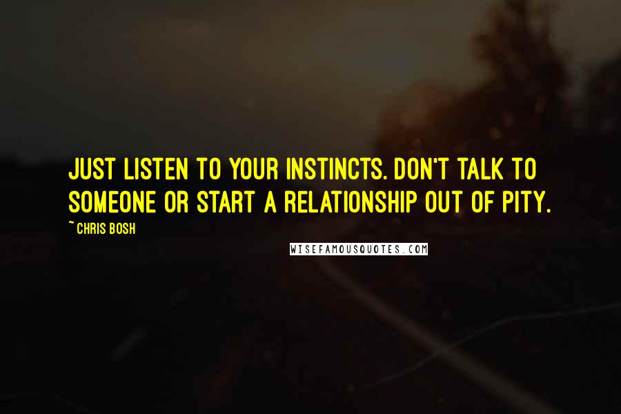 Chris Bosh quotes: Just listen to your instincts. Don't talk to someone or start a relationship out of pity.