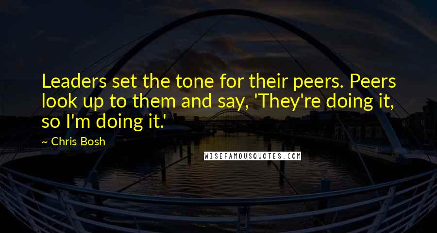 Chris Bosh quotes: Leaders set the tone for their peers. Peers look up to them and say, 'They're doing it, so I'm doing it.' Chris Bosh quotes: Leaders set the tone for their peers. Peers look up to them and say, 'They're doing it, so I'm doing it.'