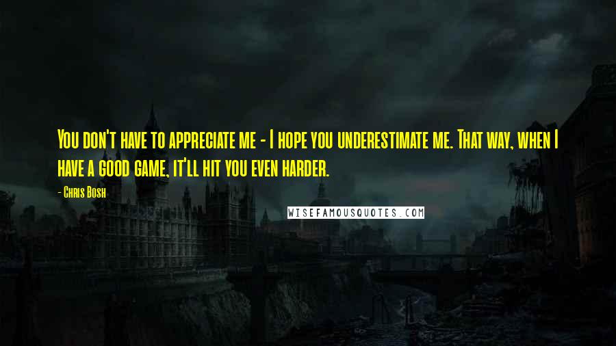 Chris Bosh quotes: You don't have to appreciate me - I hope you underestimate me. That way, when I have a good game, it'll hit you even harder.