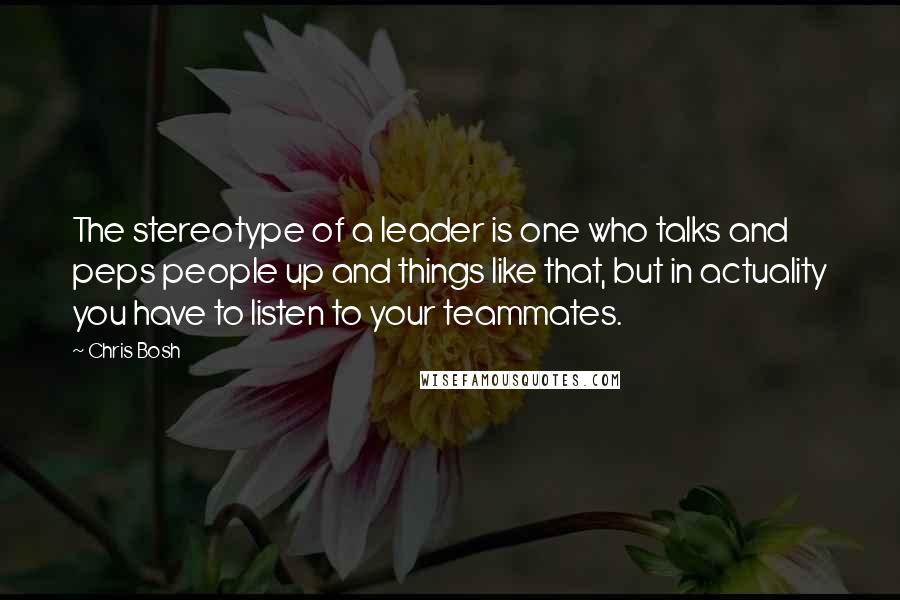 Chris Bosh quotes: The stereotype of a leader is one who talks and peps people up and things like that, but in actuality you have to listen to your teammates.