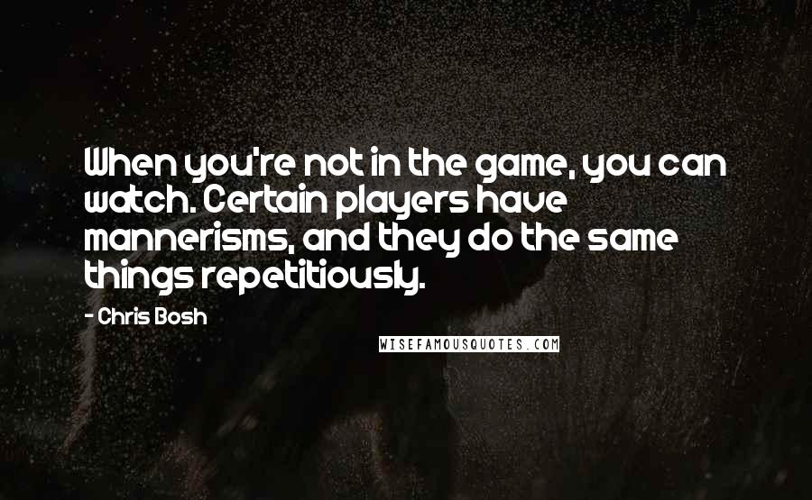 Chris Bosh quotes: When you're not in the game, you can watch. Certain players have mannerisms, and they do the same things repetitiously. Chris Bosh quotes: When you're not in the game, you can watch. Certain players have mannerisms, and they do the same things repetitiously.