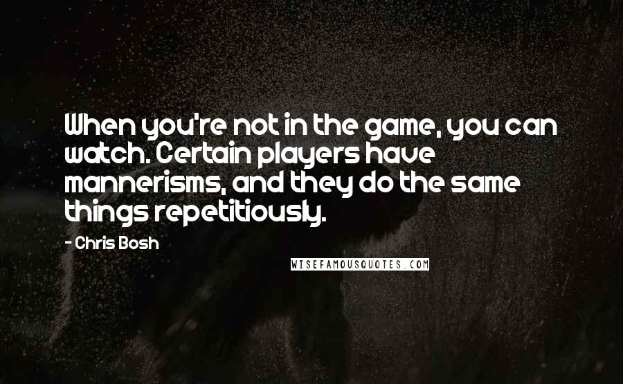 Chris Bosh quotes: When you're not in the game, you can watch. Certain players have mannerisms, and they do the same things repetitiously.