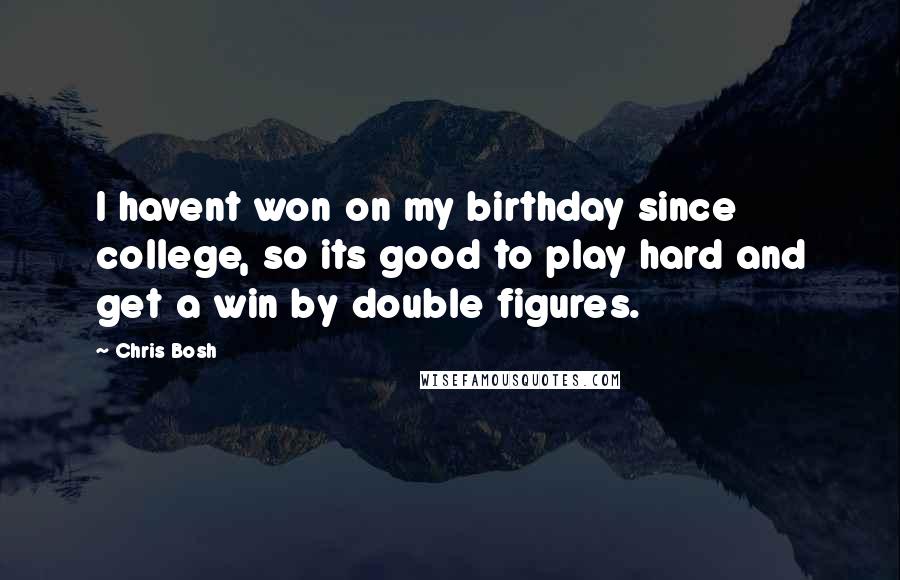 Chris Bosh quotes: I havent won on my birthday since college, so its good to play hard and get a win by double figures.