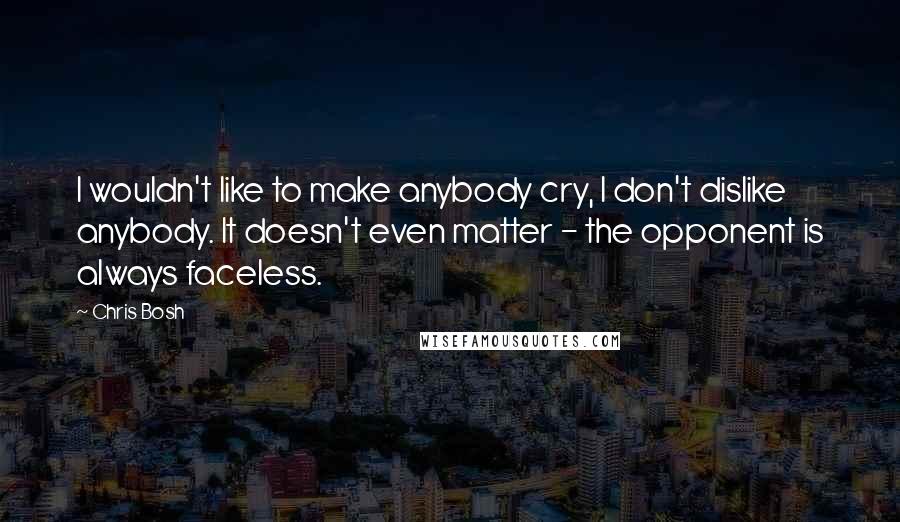 Chris Bosh quotes: I wouldn't like to make anybody cry, I don't dislike anybody. It doesn't even matter - the opponent is always faceless.