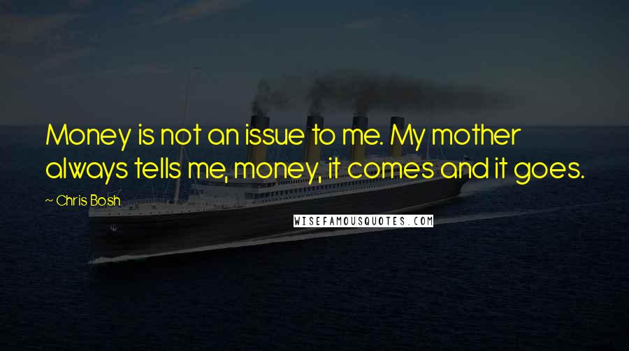 Chris Bosh quotes: Money is not an issue to me. My mother always tells me, money, it comes and it goes.