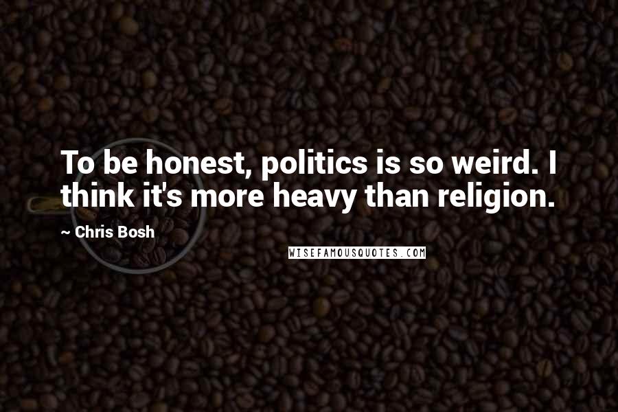 Chris Bosh quotes: To be honest, politics is so weird. I think it's more heavy than religion.