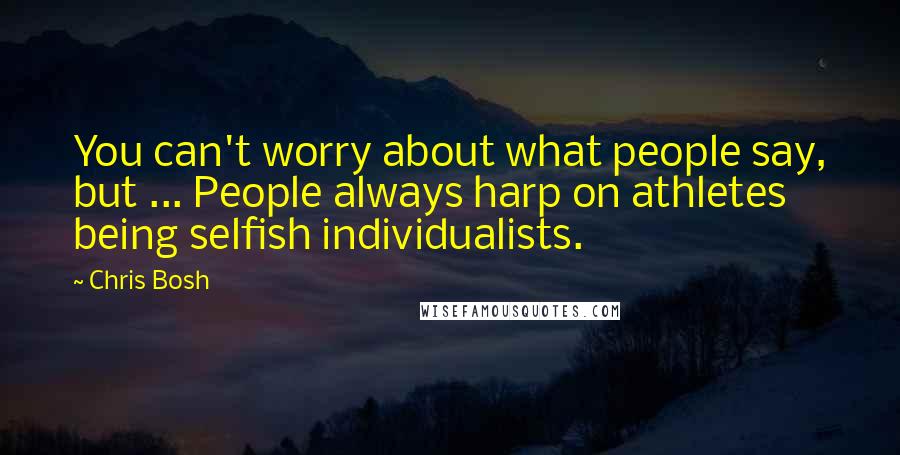 Chris Bosh quotes: You can't worry about what people say, but ... People always harp on athletes being selfish individualists. Chris Bosh quotes: You can't worry about what people say, but ... People always harp on athletes being selfish individualists.