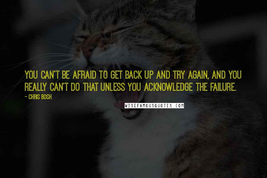 Chris Bosh quotes: You can't be afraid to get back up and try again, and you really can't do that unless you acknowledge the failure. Chris Bosh quotes: You can't be afraid to get back up and try again, and you really can't do that unless you acknowledge the failure.