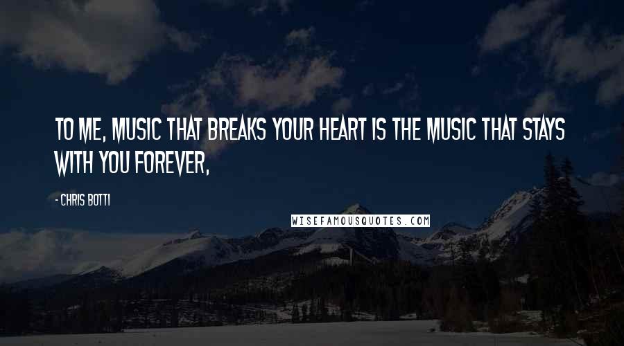 Chris Botti quotes: To me, music that breaks your heart is the music that stays with you forever,