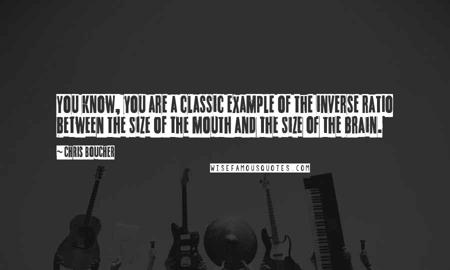 Chris Boucher quotes: You know, you are a classic example of the inverse ratio between the size of the mouth and the size of the brain.