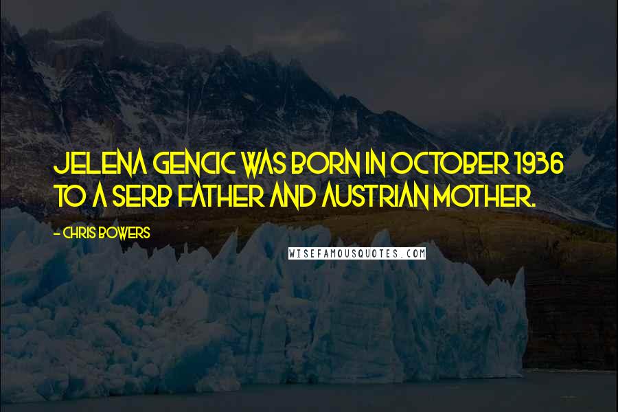 Chris Bowers quotes: Jelena Gencic was born in October 1936 to a Serb father and Austrian mother.