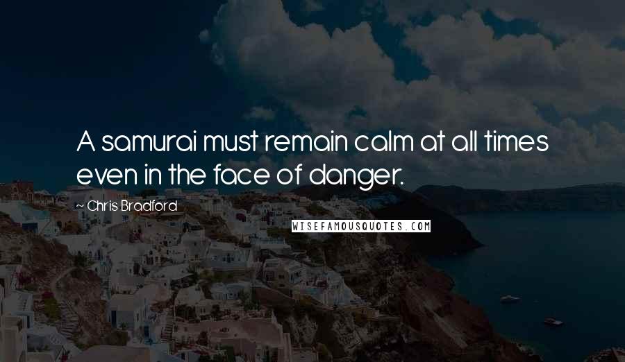 Chris Bradford quotes: A samurai must remain calm at all times even in the face of danger.