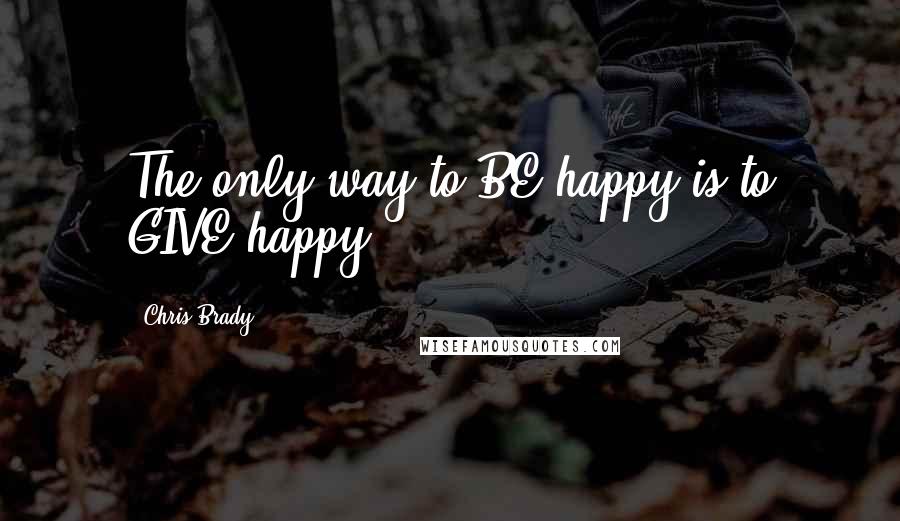 Chris Brady quotes: The only way to BE happy is to GIVE happy.