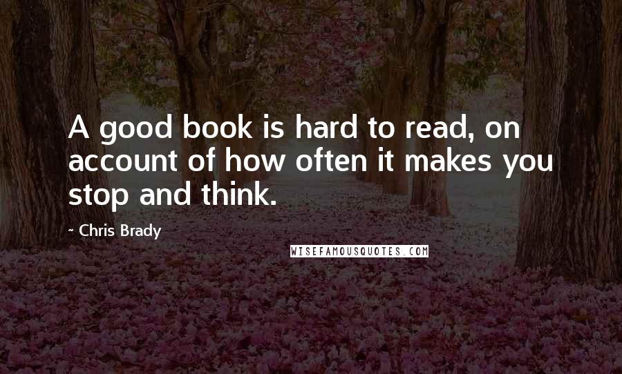 Chris Brady quotes: A good book is hard to read, on account of how often it makes you stop and think.