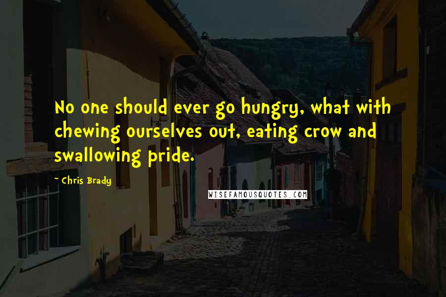 Chris Brady quotes: No one should ever go hungry, what with chewing ourselves out, eating crow and swallowing pride.