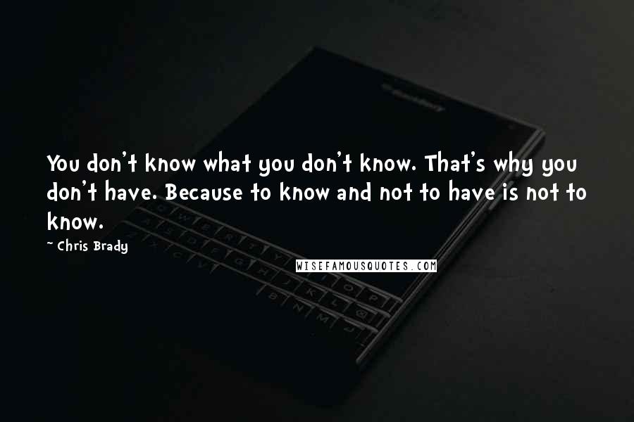 Chris Brady quotes: You don't know what you don't know. That's why you don't have. Because to know and not to have is not to know.