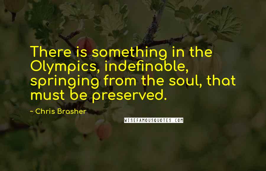 Chris Brasher quotes: There is something in the Olympics, indefinable, springing from the soul, that must be preserved.