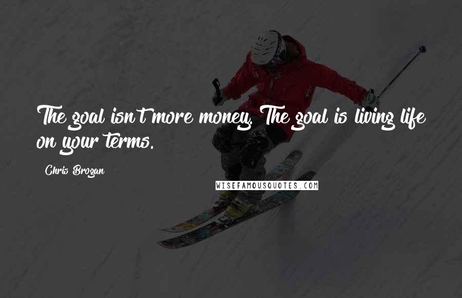 Chris Brogan quotes: The goal isn't more money. The goal is living life on your terms.