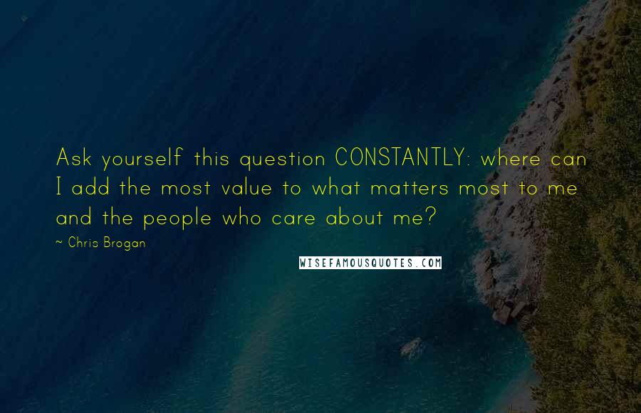 Chris Brogan quotes: Ask yourself this question CONSTANTLY: where can I add the most value to what matters most to me and the people who care about me? Chris Brogan quotes: Ask yourself this question CONSTANTLY: where can I add the most value to what matters most to me and the people who care about me?
