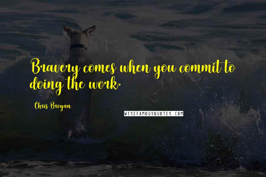 Chris Brogan quotes: Bravery comes when you commit to doing the work.