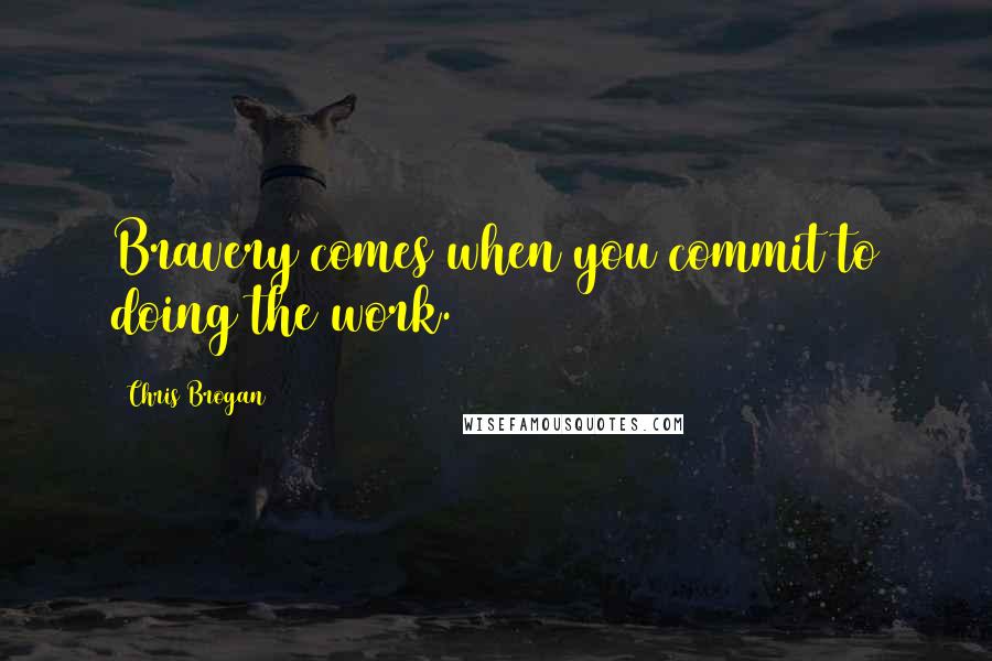 Chris Brogan quotes: Bravery comes when you commit to doing the work.