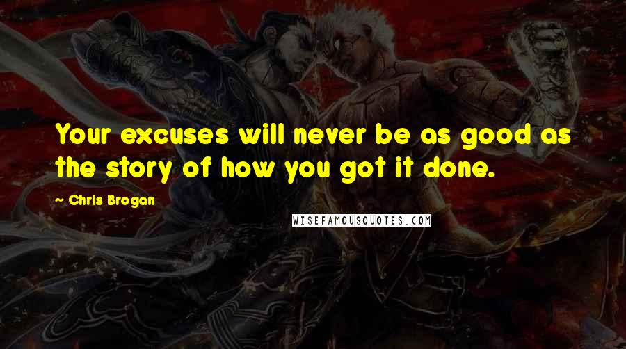 Chris Brogan quotes: Your excuses will never be as good as the story of how you got it done.