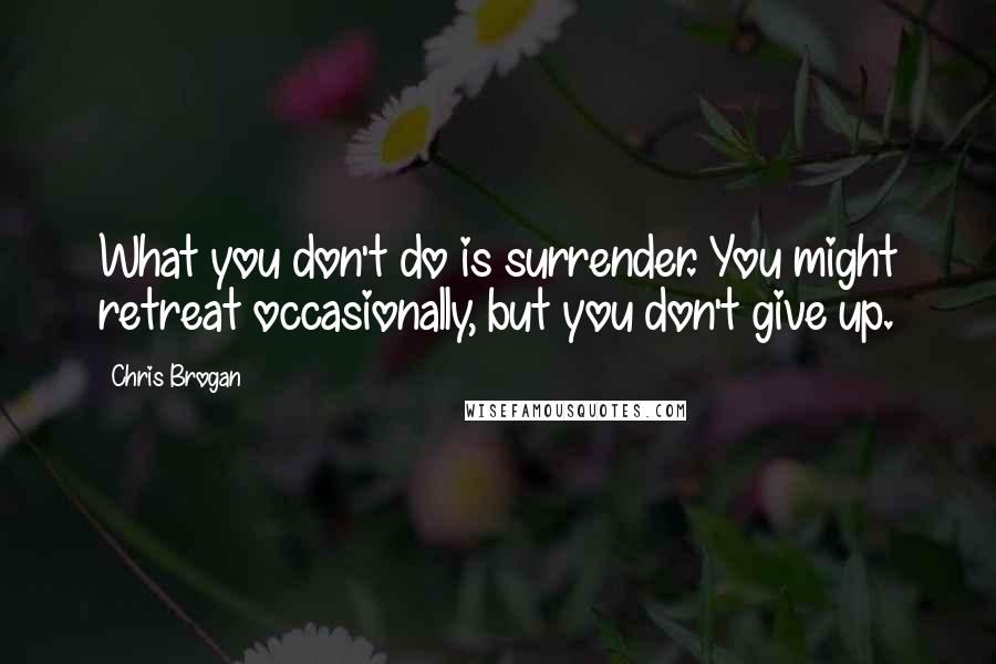 Chris Brogan quotes: What you don't do is surrender. You might retreat occasionally, but you don't give up.