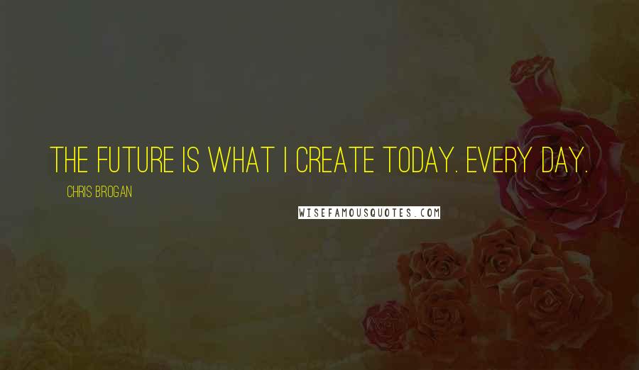 Chris Brogan quotes: The future is what I create today. Every day.