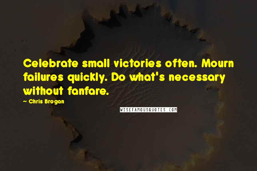 Chris Brogan quotes: Celebrate small victories often. Mourn failures quickly. Do what's necessary without fanfare.