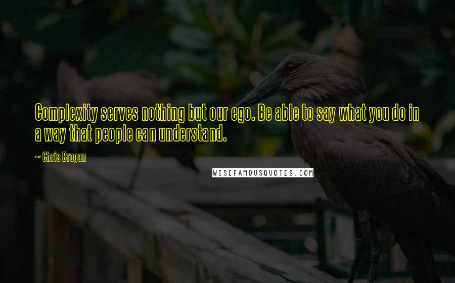Chris Brogan quotes: Complexity serves nothing but our ego. Be able to say what you do in a way that people can understand. Chris Brogan quotes: Complexity serves nothing but our ego. Be able to say what you do in a way that people can understand.
