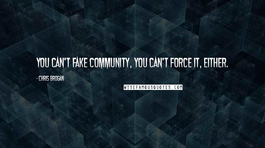 Chris Brogan quotes: You can't fake community, you can't force it, either.