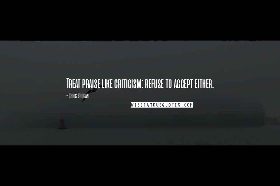 Chris Brogan quotes: Treat praise like criticism: refuse to accept either.