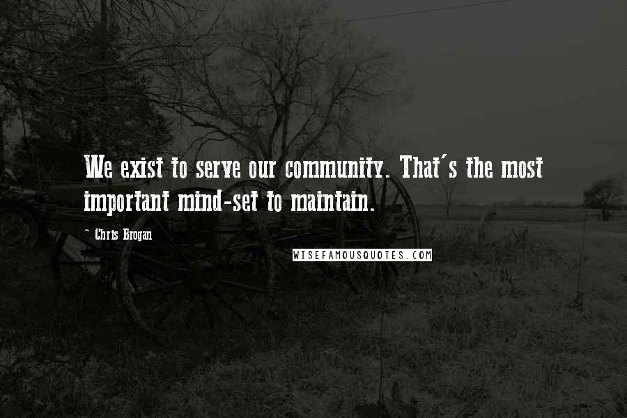 Chris Brogan quotes: We exist to serve our community. That's the most important mind-set to maintain.