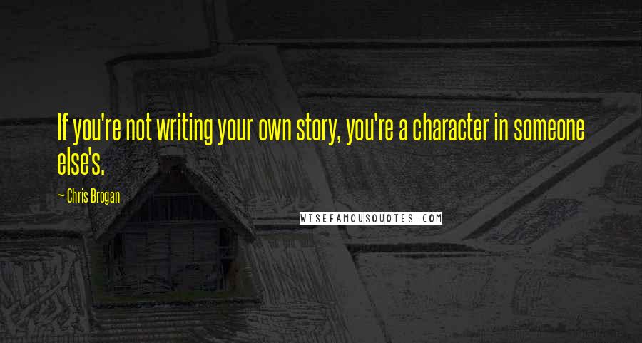 Chris Brogan quotes: If you're not writing your own story, you're a character in someone else's.