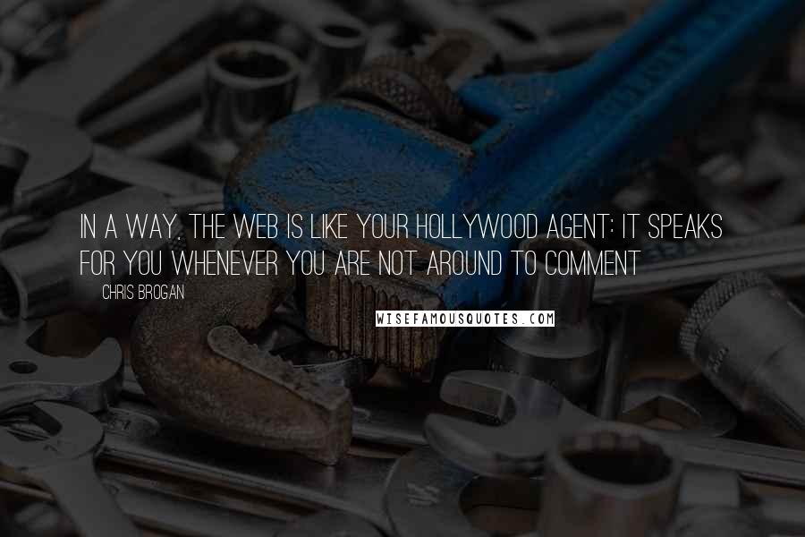 Chris Brogan quotes: In a way, the web is like your Hollywood agent: It speaks for you whenever you are not around to comment Chris Brogan quotes: In a way, the web is like your Hollywood agent: It speaks for you whenever you are not around to comment