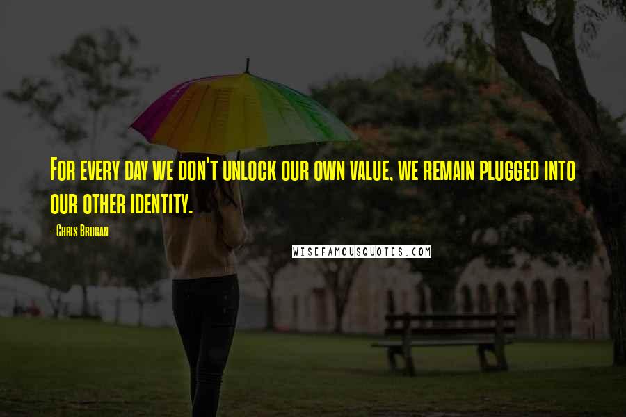 Chris Brogan quotes: For every day we don't unlock our own value, we remain plugged into our other identity.