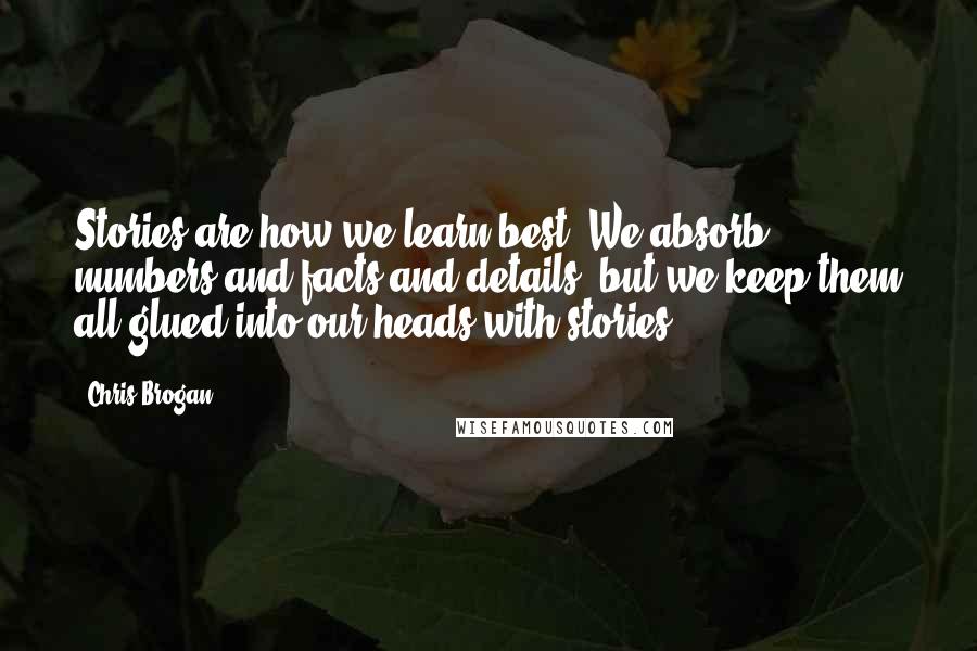 Chris Brogan quotes: Stories are how we learn best. We absorb numbers and facts and details, but we keep them all glued into our heads with stories.