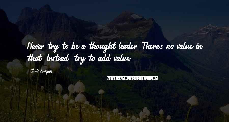 Chris Brogan quotes: Never try to be a thought leader. There's no value in that. Instead, try to add value.