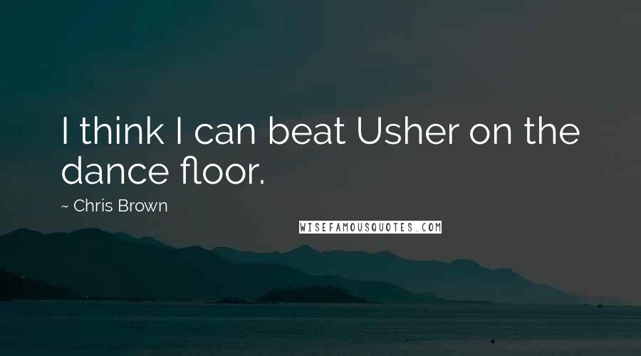 Chris Brown quotes: I think I can beat Usher on the dance floor.