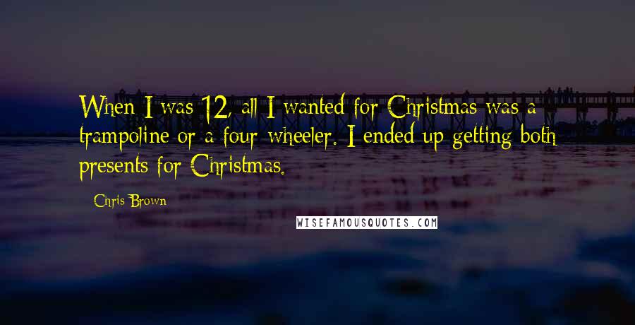 Chris Brown quotes: When I was 12, all I wanted for Christmas was a trampoline or a four-wheeler. I ended up getting both presents for Christmas.