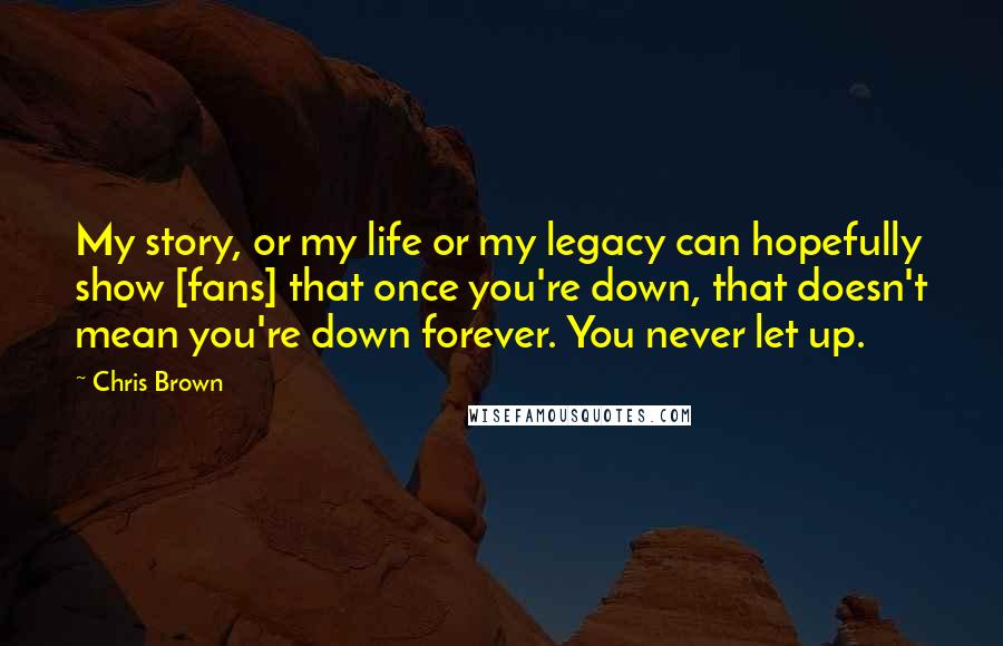 Chris Brown quotes: My story, or my life or my legacy can hopefully show [fans] that once you're down, that doesn't mean you're down forever. You never let up.