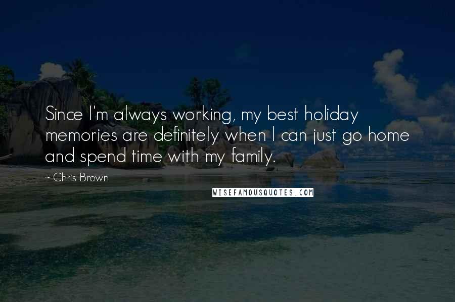 Chris Brown quotes: Since I'm always working, my best holiday memories are definitely when I can just go home and spend time with my family.