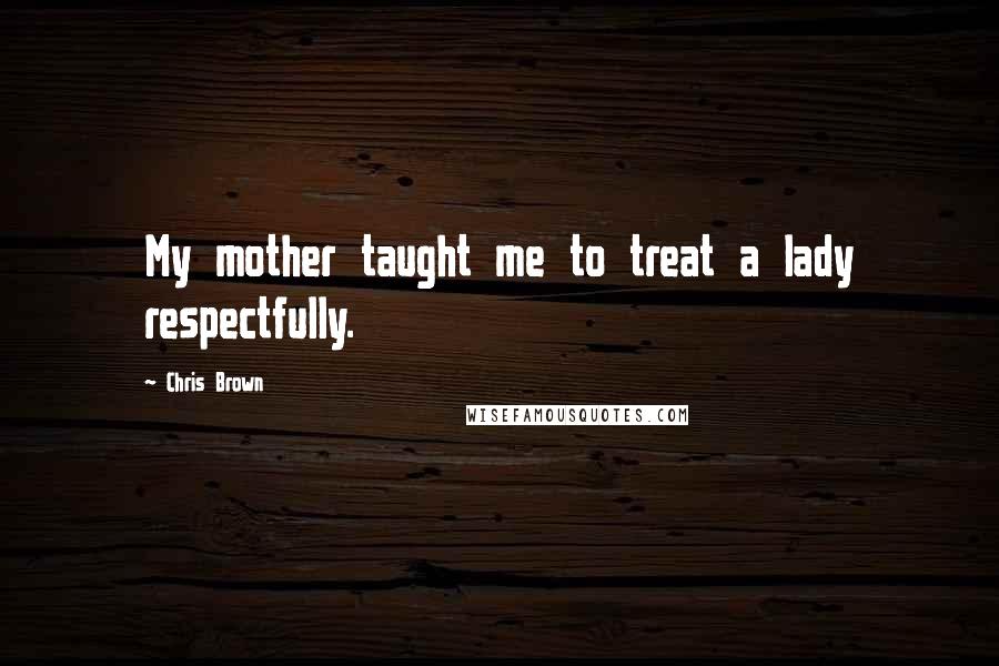 Chris Brown quotes: My mother taught me to treat a lady respectfully.