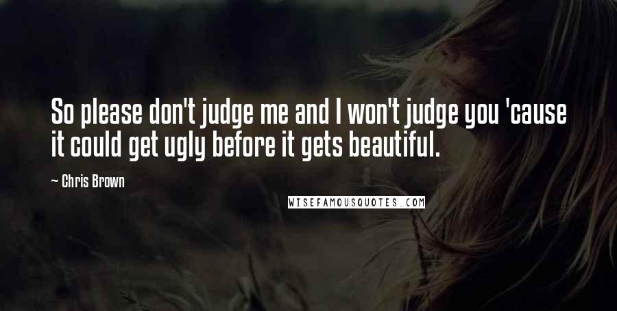 Chris Brown quotes: So please don't judge me and I won't judge you 'cause it could get ugly before it gets beautiful.