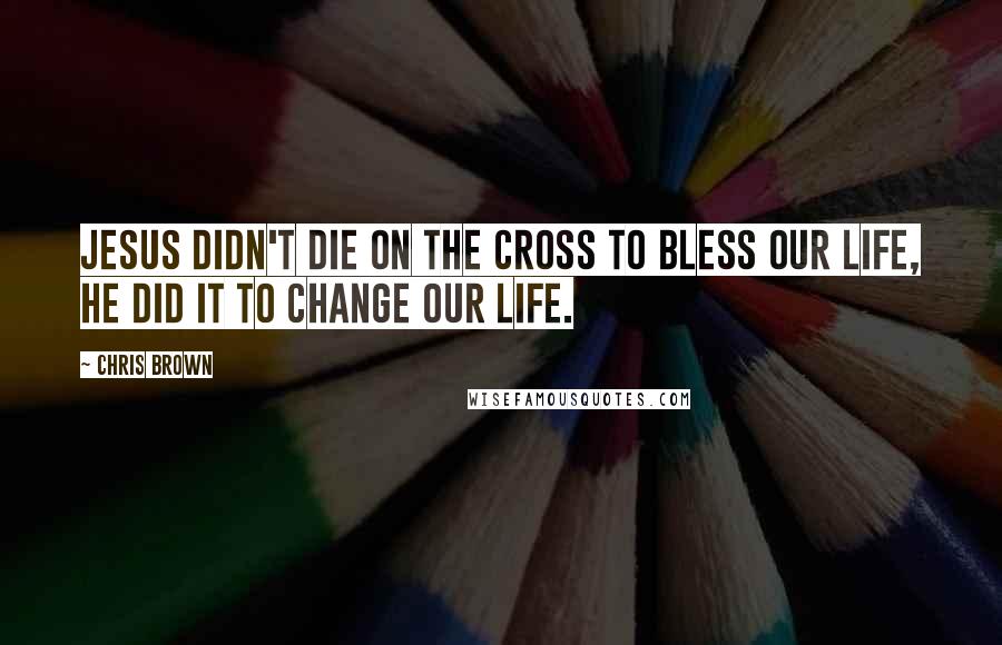 Chris Brown quotes: Jesus didn't die on the cross to BLESS our life, He did it to CHANGE our life.