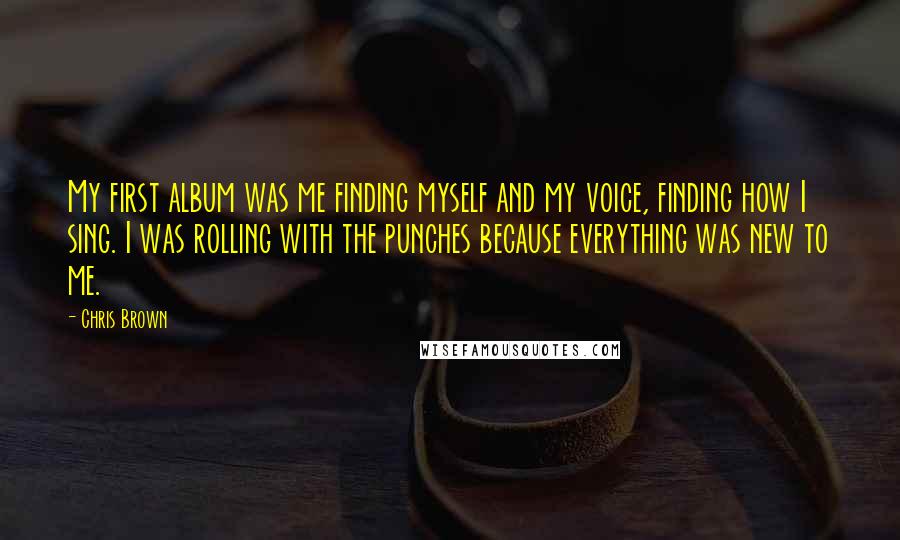 Chris Brown quotes: My first album was me finding myself and my voice, finding how I sing. I was rolling with the punches because everything was new to me.