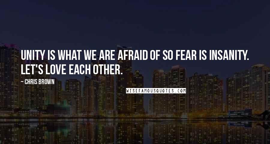 Chris Brown quotes: Unity is what we are afraid of so fear is insanity. Let's love each other.
